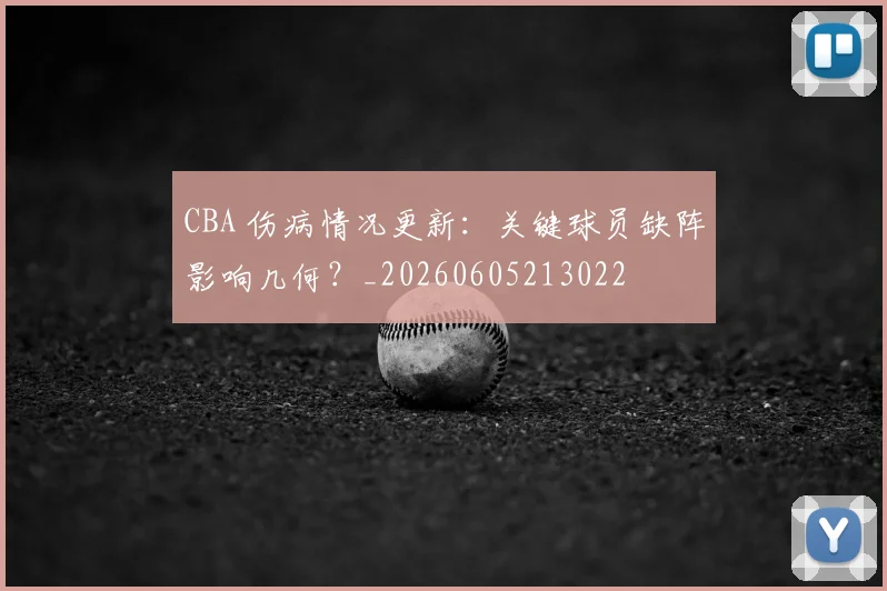 CBA 伤病情况更新：关键球员缺阵影响几何？_20260605213022
