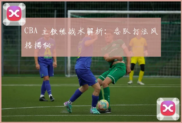 CBA 主教练战术解析:各队打法风格揭秘