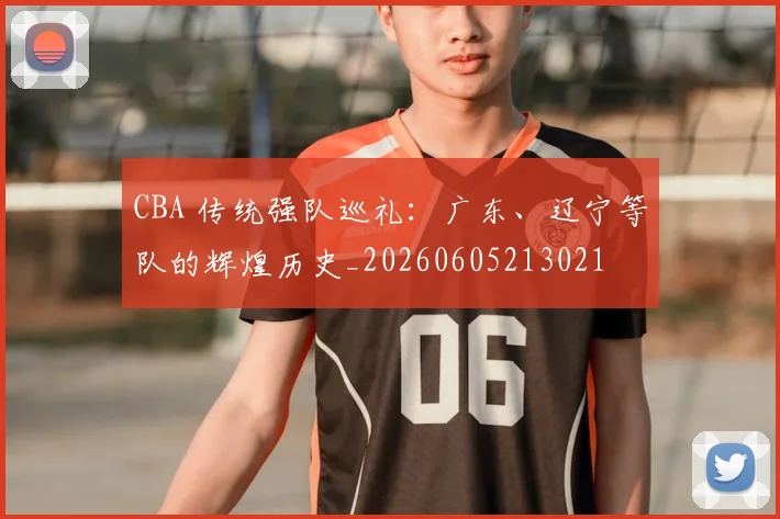 CBA 传统强队巡礼:广东、辽宁等队的辉煌历史_20260605213021