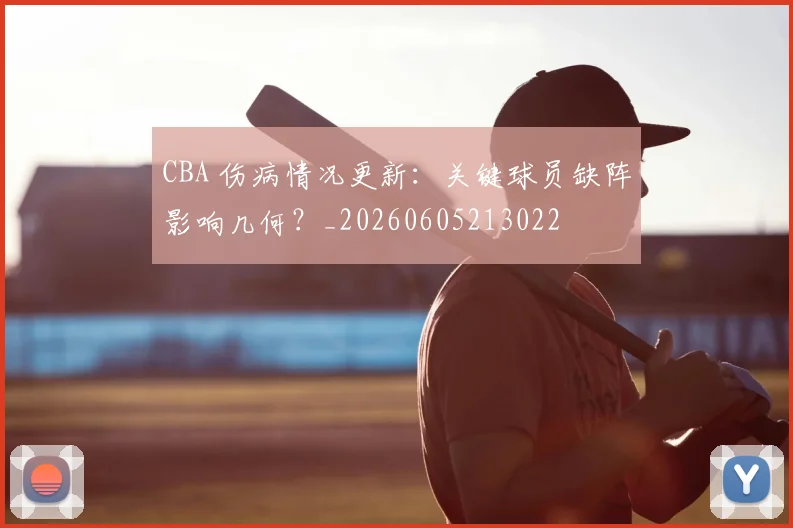CBA 伤病情况更新:关键球员缺阵影响几何?_20260605213022