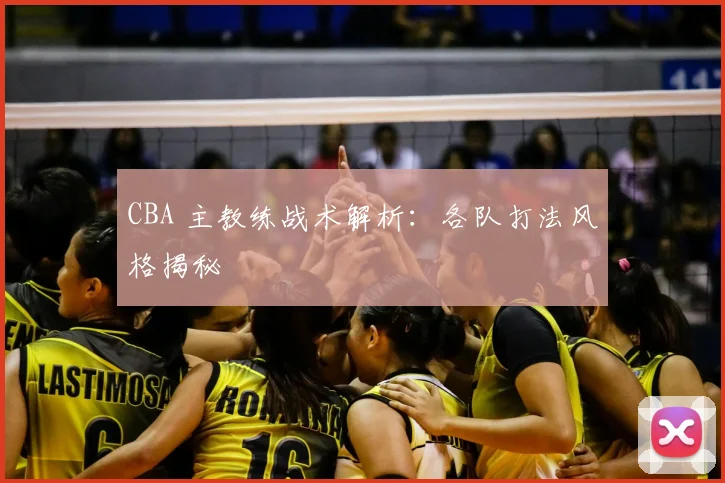 CBA 主教练战术解析:各队打法风格揭秘