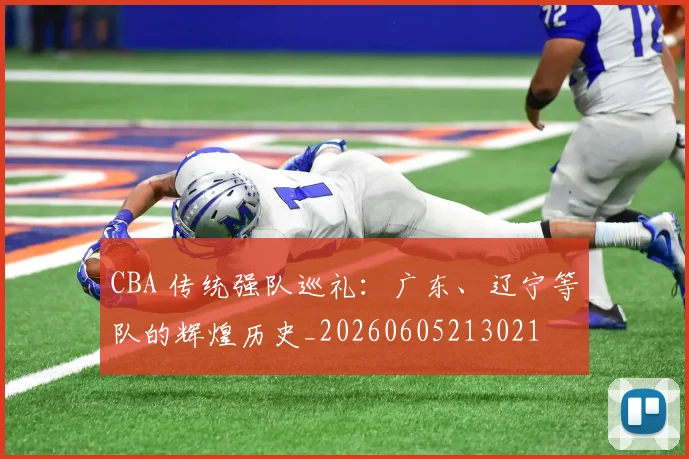 CBA 传统强队巡礼：广东、辽宁等队的辉煌历史_20260605213021